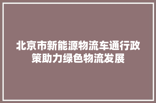 北京市新能源物流车通行政策助力绿色物流发展