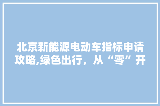 北京新能源电动车指标申请攻略,绿色出行，从“零”开始