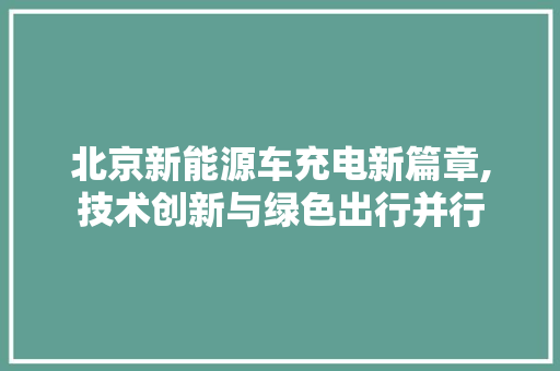 北京新能源车充电新篇章,技术创新与绿色出行并行