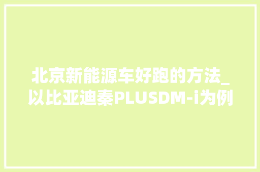 北京新能源车好跑的方法_以比亚迪秦PLUSDM-i为例