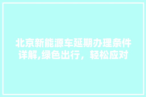 北京新能源车延期办理条件详解,绿色出行，轻松应对政策变化