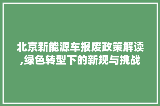 北京新能源车报废政策解读,绿色转型下的新规与挑战
