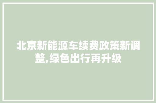 北京新能源车续费政策新调整,绿色出行再升级