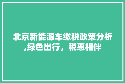 北京新能源车缴税政策分析,绿色出行，税惠相伴