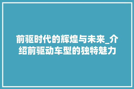 前驱时代的辉煌与未来_介绍前驱动车型的独特魅力