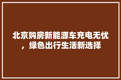 北京购房新能源车充电无忧，绿色出行生活新选择