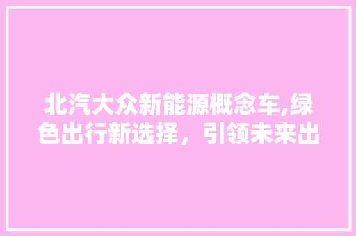 北汽大众新能源概念车,绿色出行新选择，引领未来出行潮流