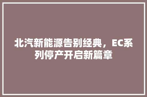 北汽新能源告别经典，EC系列停产开启新篇章