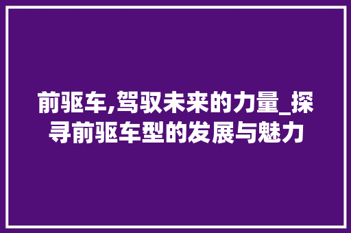 前驱车,驾驭未来的力量_探寻前驱车型的发展与魅力