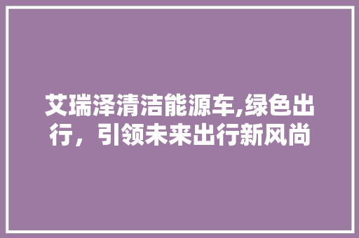 艾瑞泽清洁能源车,绿色出行，引领未来出行新风尚