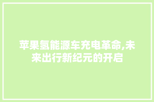 苹果氢能源车充电革命,未来出行新纪元的开启