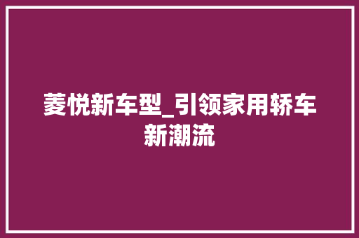 菱悦新车型_引领家用轿车新潮流