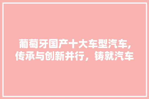 葡萄牙国产十大车型汽车,传承与创新并行，铸就汽车强国梦想