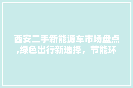 西安二手新能源车市场盘点,绿色出行新选择，节能环保再升级 新能源汽车
