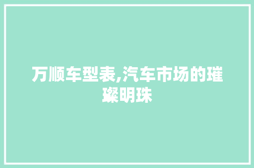 万顺车型表,汽车市场的璀璨明珠 汽车配件