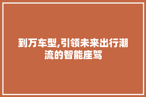 到万车型,引领未来出行潮流的智能座驾 新款车型