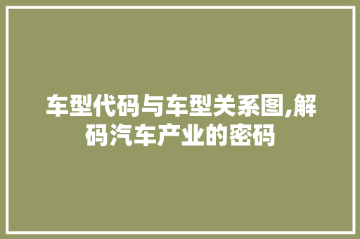 车型代码与车型关系图,解码汽车产业的密码