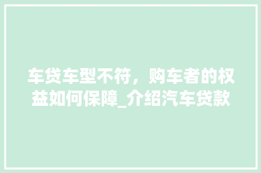 车贷车型不符，购车者的权益如何保障_介绍汽车贷款中的“车型悖论”