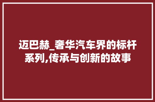 迈巴赫_奢华汽车界的标杆系列,传承与创新的故事