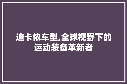 迪卡侬车型,全球视野下的运动装备革新者