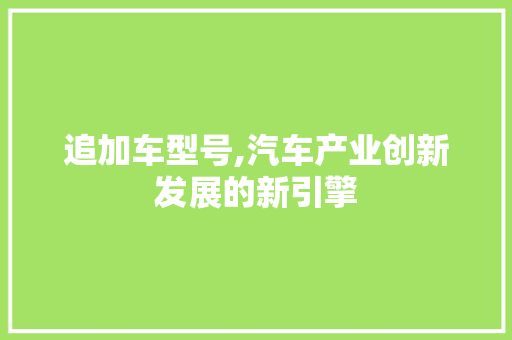 追加车型号,汽车产业创新发展的新引擎