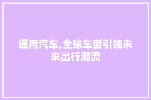 通用汽车,全球车型引领未来出行潮流