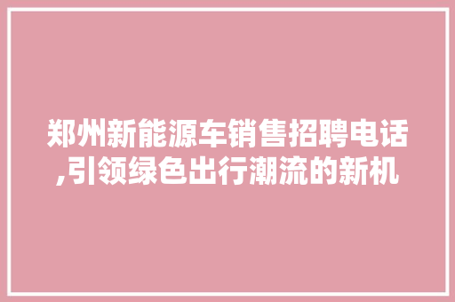 郑州新能源车销售招聘电话,引领绿色出行潮流的新机遇