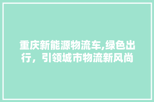 重庆新能源物流车,绿色出行，引领城市物流新风尚