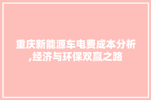 重庆新能源车电费成本分析,经济与环保双赢之路 新能源汽车