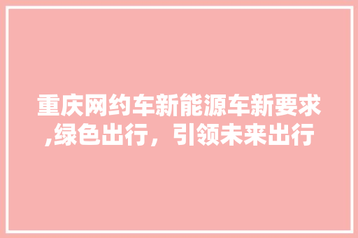 重庆网约车新能源车新要求,绿色出行，引领未来出行新风尚