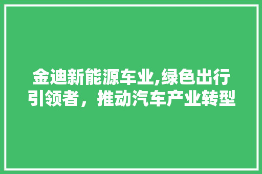 金迪新能源车业,绿色出行引领者，推动汽车产业转型升级