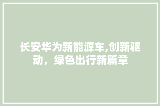 长安华为新能源车,创新驱动，绿色出行新篇章