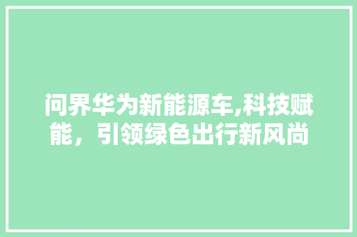 问界华为新能源车,科技赋能，引领绿色出行新风尚
