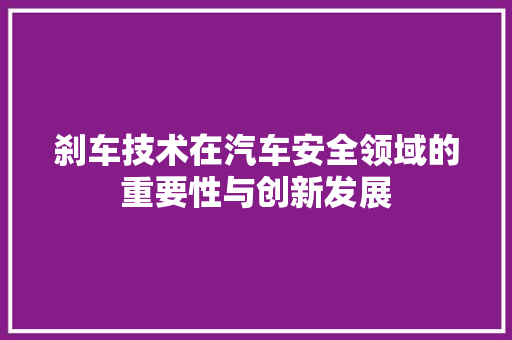 刹车技术在汽车安全领域的重要性与创新发展