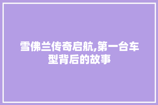 雪佛兰传奇启航,第一台车型背后的故事