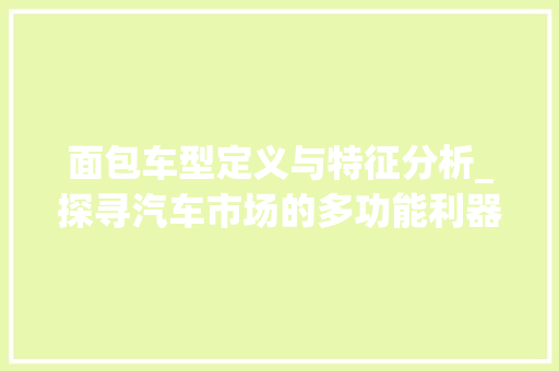 面包车型定义与特征分析_探寻汽车市场的多功能利器