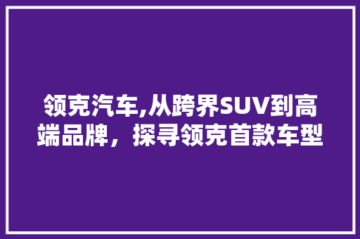 领克汽车,从跨界SUV到高端品牌，探寻领克首款车型的发展历程