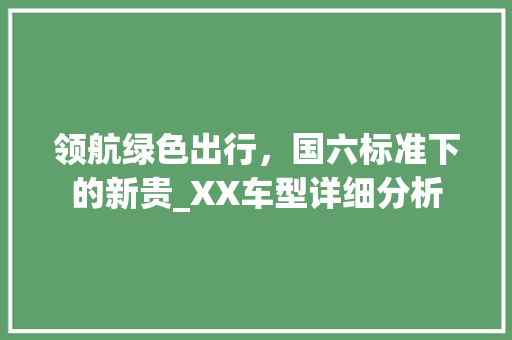 领航绿色出行，国六标准下的新贵_XX车型详细分析
