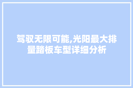 驾驭无限可能,光阳最大排量踏板车型详细分析