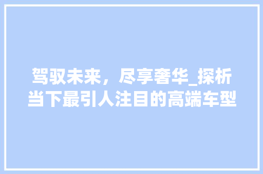驾驭未来，尽享奢华_探析当下最引人注目的高端车型 新能源汽车