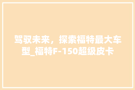 驾驭未来，探索福特最大车型_福特F-150超级皮卡