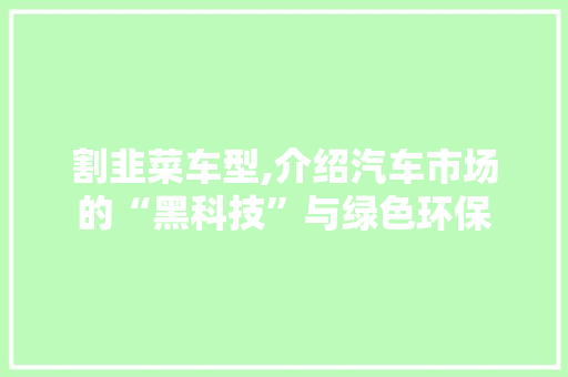 割韭菜车型,介绍汽车市场的“黑科技”与绿色环保