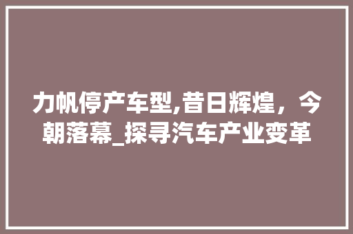 力帆停产车型,昔日辉煌，今朝落幕_探寻汽车产业变革下的力帆命运