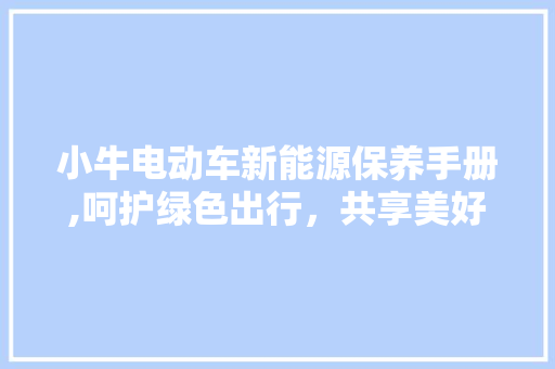 小牛电动车新能源保养手册,呵护绿色出行，共享美好生活