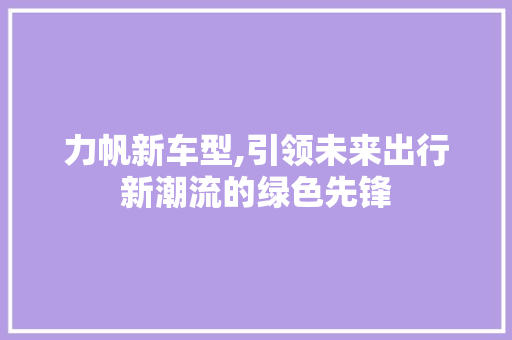 力帆新车型,引领未来出行新潮流的绿色先锋