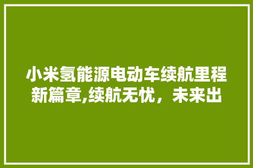 小米氢能源电动车续航里程新篇章,续航无忧，未来出行新选择
