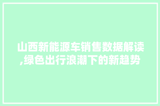 山西新能源车销售数据解读,绿色出行浪潮下的新趋势