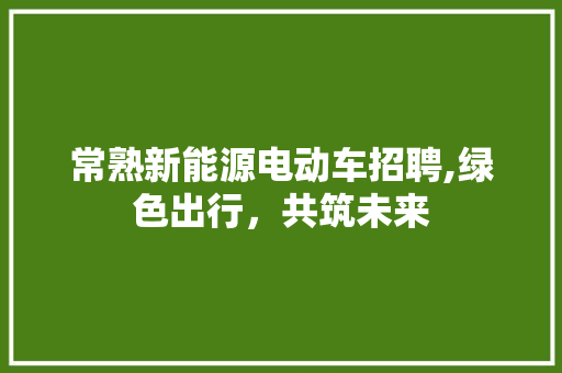 常熟新能源电动车招聘,绿色出行，共筑未来