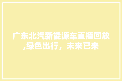 广东北汽新能源车直播回放,绿色出行，未来已来