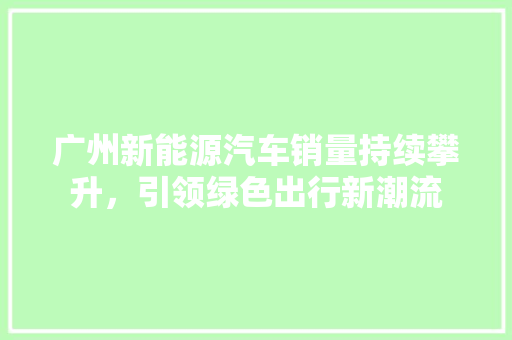 广州新能源汽车销量持续攀升，引领绿色出行新潮流